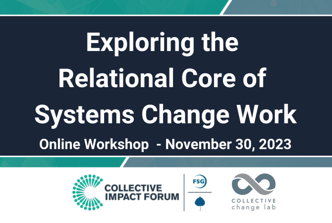 Exploring the Relational Core of Systems Change Work. Online Workshop - November 30, 2023. Hosted by Collective Impact Forum and Collective Change Lab