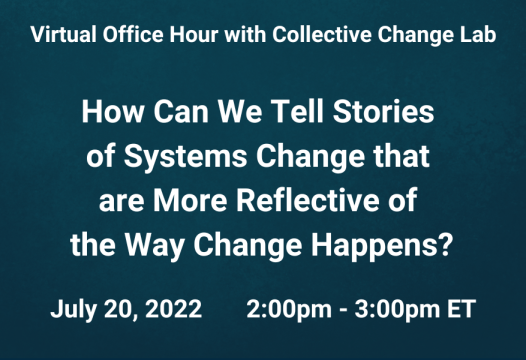 Virtual Office Hour with Collective Change Lab. How Can We Tell Stories of Systems Change that are More Reflective of the Way Change Happens? July 20, 2022. 2pm - 3pm ET.